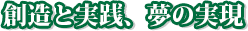 創造と実践、夢の実現